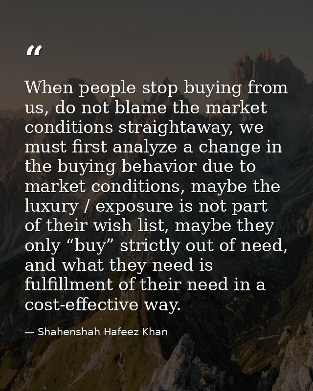 When people stop buying from us, do not blame the market conditions straightaway, we must first analyze a change in the  — Shahenshah Hafeez Khan