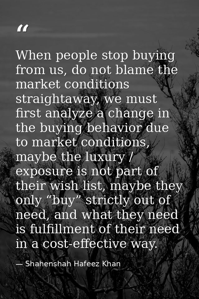 When people stop buying from us, do not blame the market conditions straightaway, we must first analyze a change in the  — Shahenshah Hafeez Khan