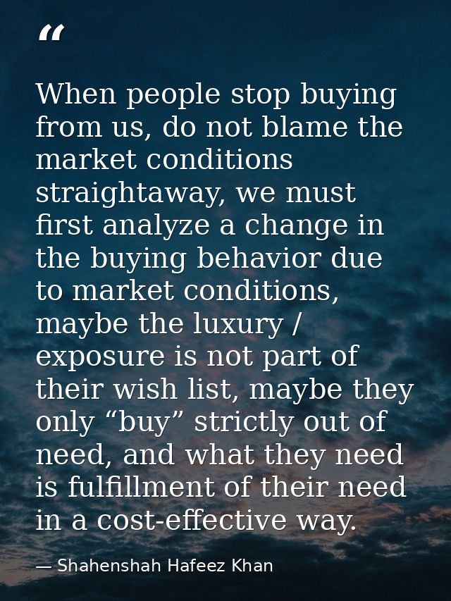 When people stop buying from us, do not blame the market conditions straightaway, we must first analyze a change in the  — Shahenshah Hafeez Khan