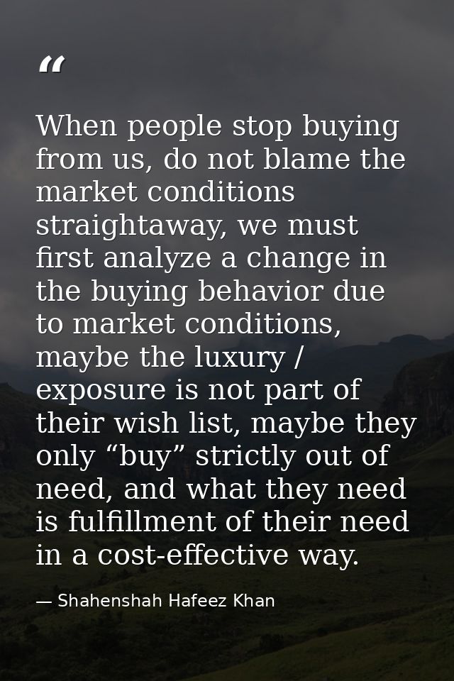 When people stop buying from us, do not blame the market conditions straightaway, we must first analyze a change in the  — Shahenshah Hafeez Khan