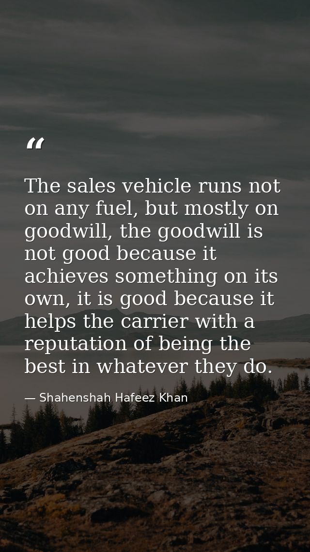 The sales vehicle runs not on any fuel, but mostly on goodwill, the goodwill is not good because it achieves something o — Shahenshah Hafeez Khan