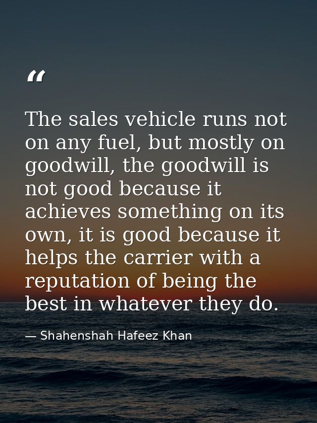 The sales vehicle runs not on any fuel, but mostly on goodwill, the goodwill is not good because it achieves something o — Shahenshah Hafeez Khan