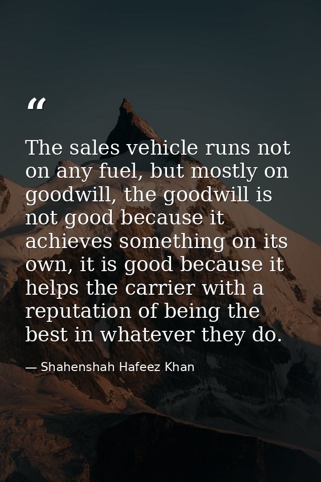The sales vehicle runs not on any fuel, but mostly on goodwill, the goodwill is not good because it achieves something o — Shahenshah Hafeez Khan