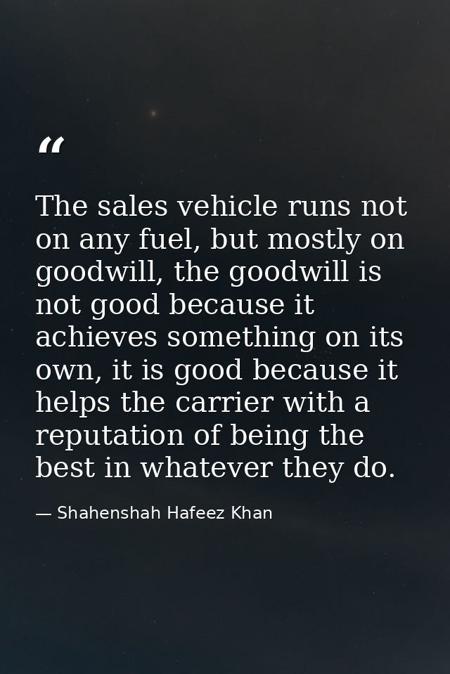 The sales vehicle runs not on any fuel, but mostly on goodwill, the goodwill is not good because it achieves something o — Shahenshah Hafeez Khan