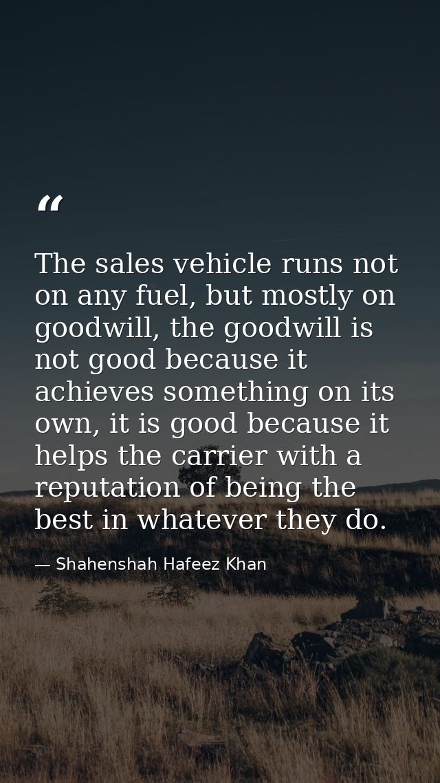The sales vehicle runs not on any fuel, but mostly on goodwill, the goodwill is not good because it achieves something o — Shahenshah Hafeez Khan