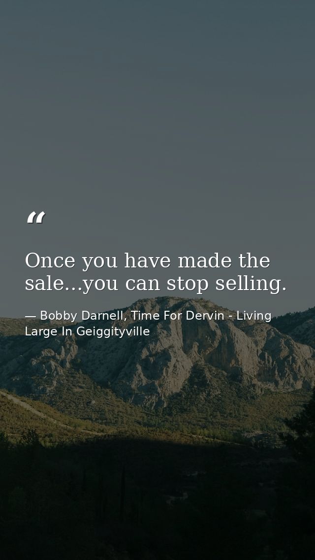 Once you have made the sale...you can stop selling. — Bobby Darnell, Time For Dervin - Living Large In Geiggityville