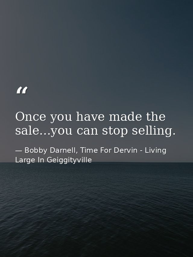 Once you have made the sale...you can stop selling. — Bobby Darnell, Time For Dervin - Living Large In Geiggityville