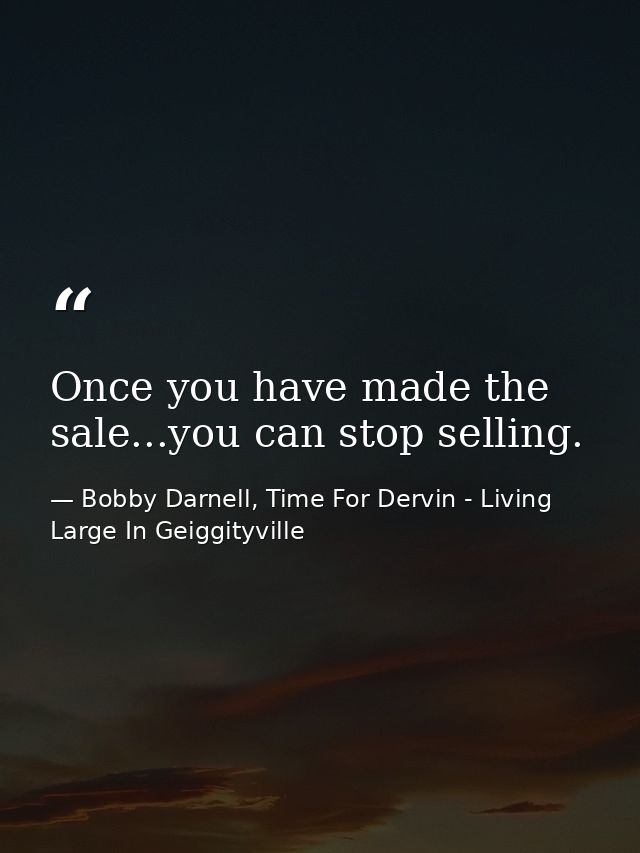 Once you have made the sale...you can stop selling. — Bobby Darnell, Time For Dervin - Living Large In Geiggityville