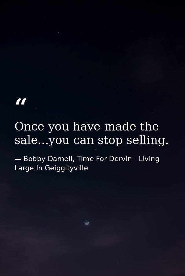 Once you have made the sale...you can stop selling. — Bobby Darnell, Time For Dervin - Living Large In Geiggityville