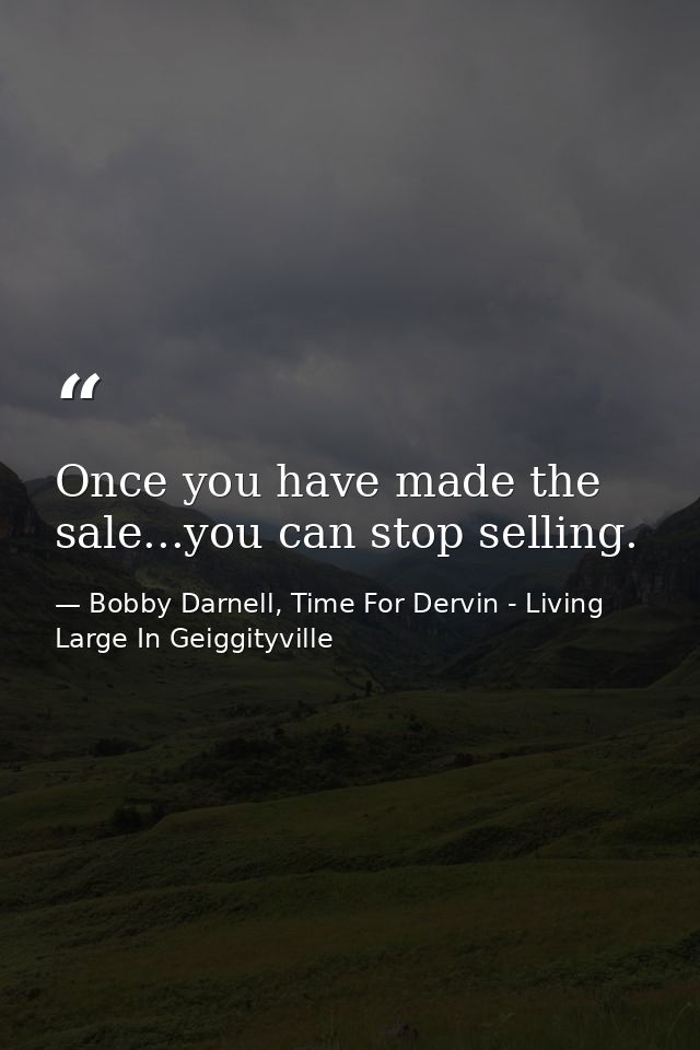 Once you have made the sale...you can stop selling. — Bobby Darnell, Time For Dervin - Living Large In Geiggityville