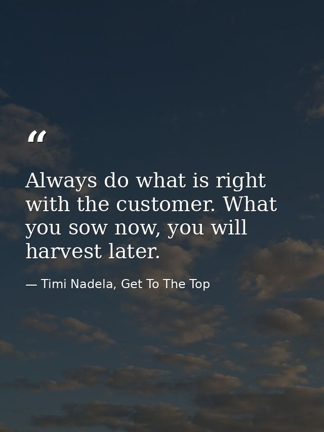 Always do what is right with the customer. What you sow now, you will harvest later. — Timi Nadela, Get To The Top