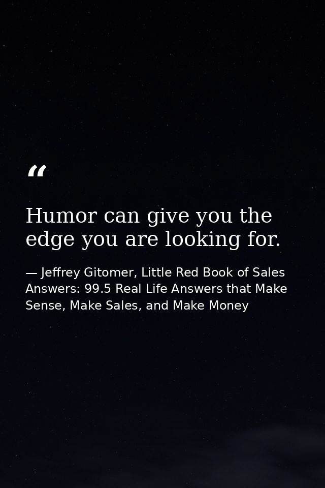 Humor can give you the edge you are looking for. — Jeffrey Gitomer, Little Red Book of Sales Answers: 99.5 Real Life Answers that Make Sense, Make Sales, and Make Money