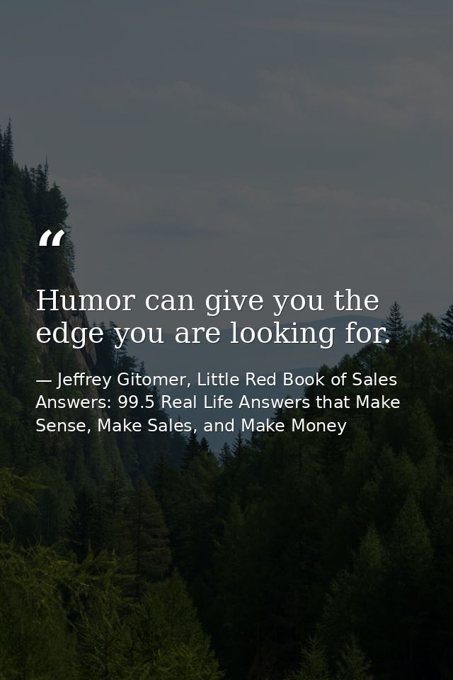 Humor can give you the edge you are looking for. — Jeffrey Gitomer, Little Red Book of Sales Answers: 99.5 Real Life Answers that Make Sense, Make Sales, and Make Money