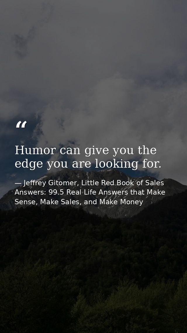 Humor can give you the edge you are looking for. — Jeffrey Gitomer, Little Red Book of Sales Answers: 99.5 Real Life Answers that Make Sense, Make Sales, and Make Money