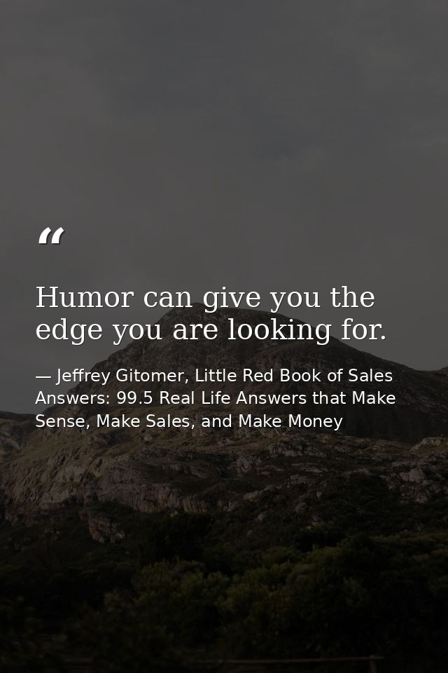 Humor can give you the edge you are looking for. — Jeffrey Gitomer, Little Red Book of Sales Answers: 99.5 Real Life Answers that Make Sense, Make Sales, and Make Money
