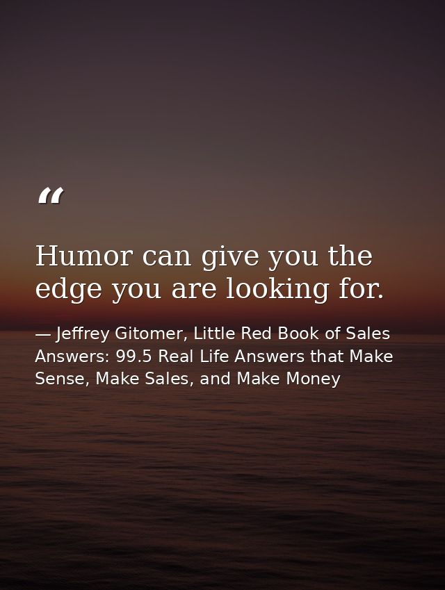 Humor can give you the edge you are looking for. — Jeffrey Gitomer, Little Red Book of Sales Answers: 99.5 Real Life Answers that Make Sense, Make Sales, and Make Money