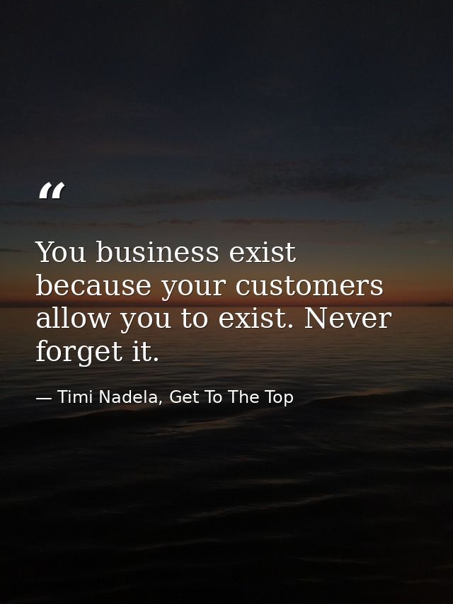 You business exist because your customers allow you to exist. Never forget it. — Timi Nadela, Get To The Top