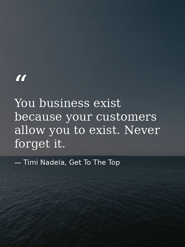 You business exist because your customers allow you to exist. Never forget it. — Timi Nadela, Get To The Top