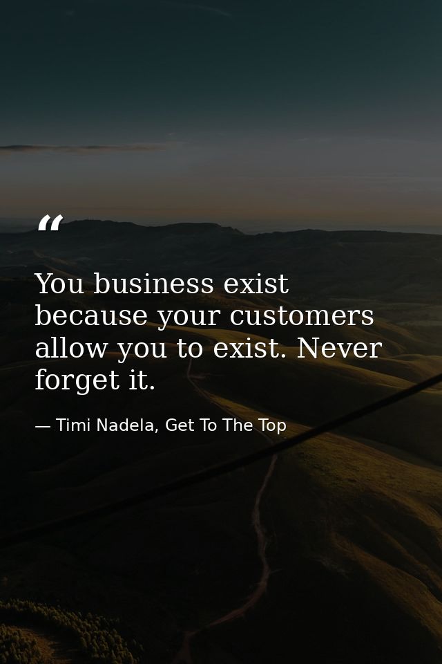 You business exist because your customers allow you to exist. Never forget it. — Timi Nadela, Get To The Top