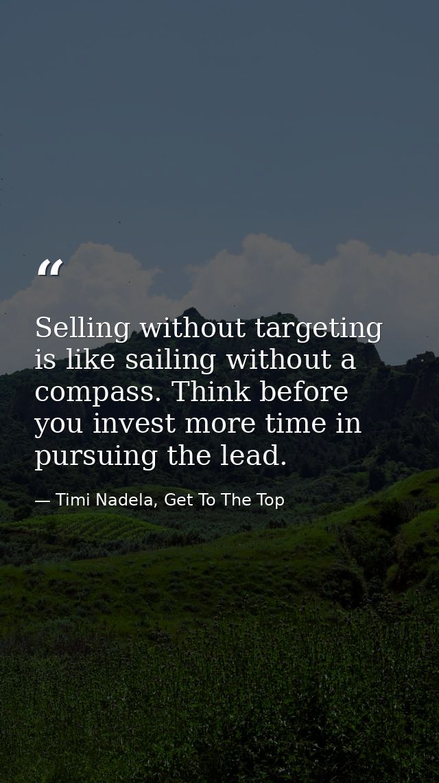 Selling without targeting is like sailing without a compass. Think before you invest more time in pursuing the lead. — Timi Nadela, Get To The Top