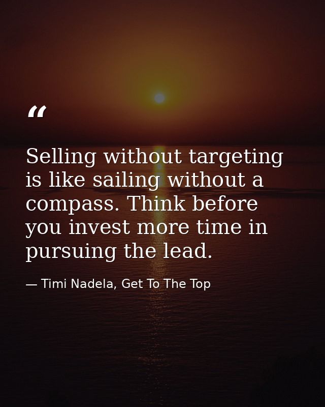 Selling without targeting is like sailing without a compass. Think before you invest more time in pursuing the lead. — Timi Nadela, Get To The Top