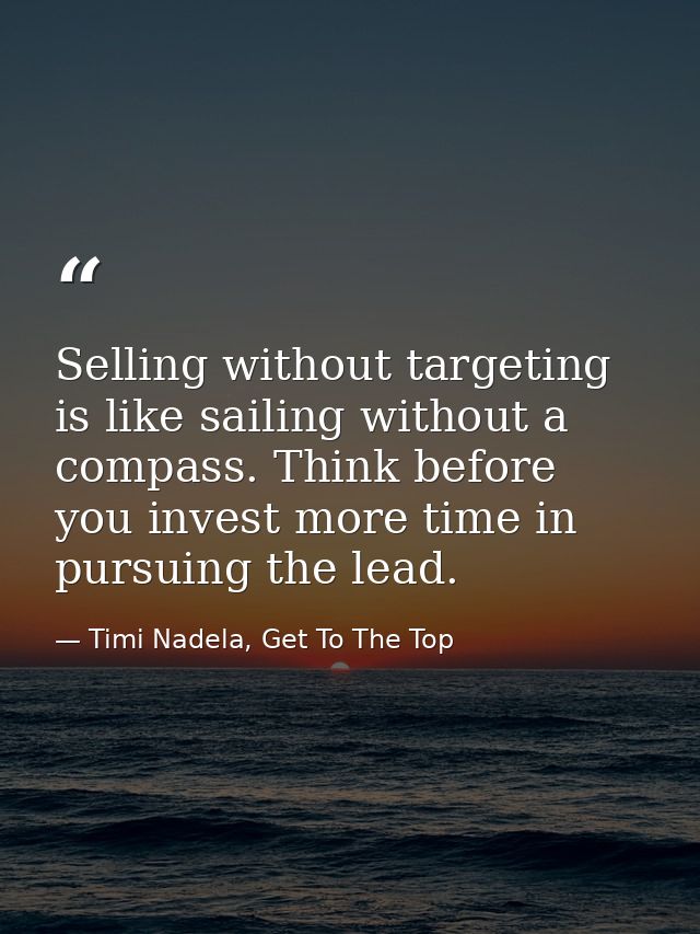 Selling without targeting is like sailing without a compass. Think before you invest more time in pursuing the lead. — Timi Nadela, Get To The Top