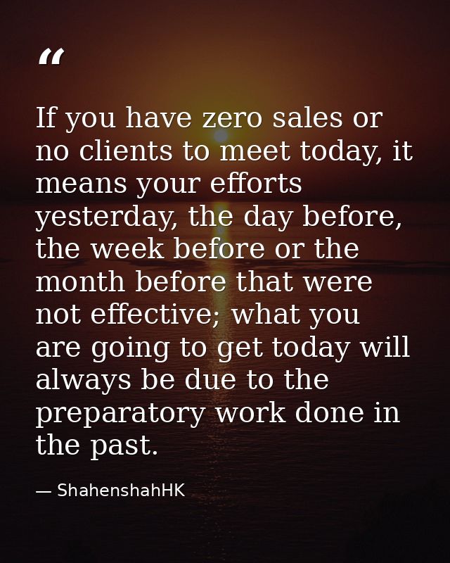 If you have zero sales or no clients to meet today, it means your efforts yesterday, the day before, the week before or  — ShahenshahHK