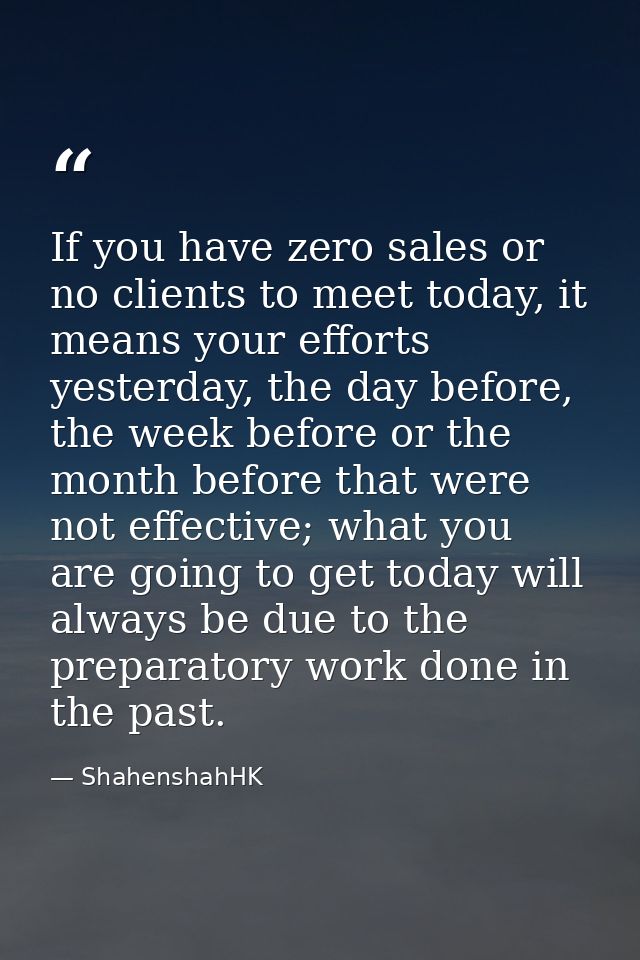 If you have zero sales or no clients to meet today, it means your efforts yesterday, the day before, the week before or  — ShahenshahHK
