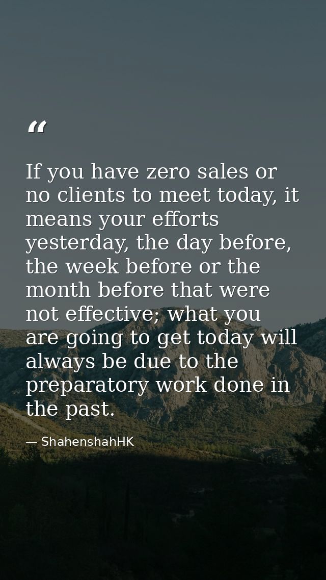 If you have zero sales or no clients to meet today, it means your efforts yesterday, the day before, the week before or  — ShahenshahHK