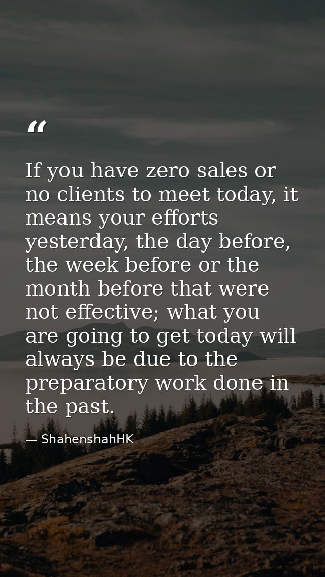 If you have zero sales or no clients to meet today, it means your efforts yesterday, the day before, the week before or  — ShahenshahHK