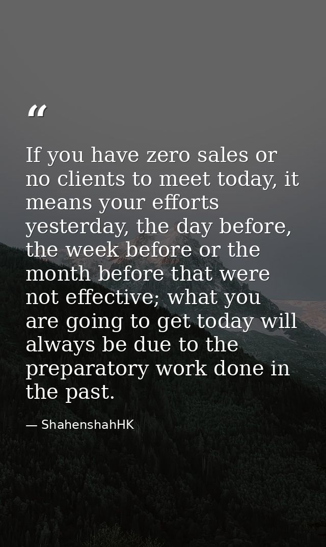 If you have zero sales or no clients to meet today, it means your efforts yesterday, the day before, the week before or  — ShahenshahHK