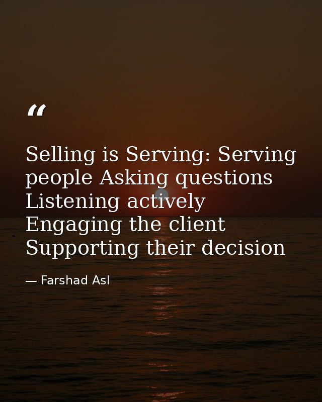 Selling is Serving: Serving people Asking questions Listening actively Engaging the client Supporting their decision — Farshad Asl