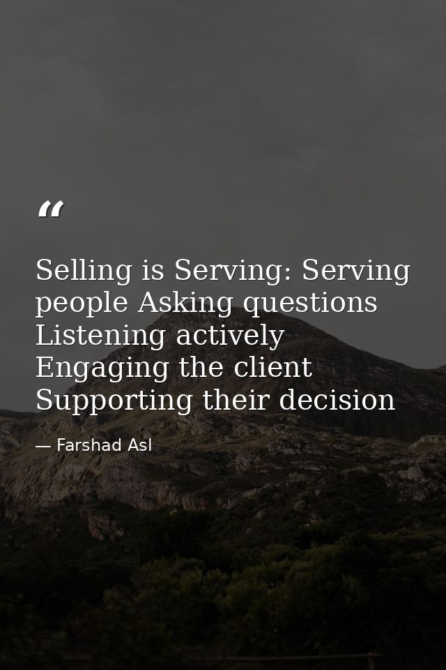 Selling is Serving: Serving people Asking questions Listening actively Engaging the client Supporting their decision — Farshad Asl