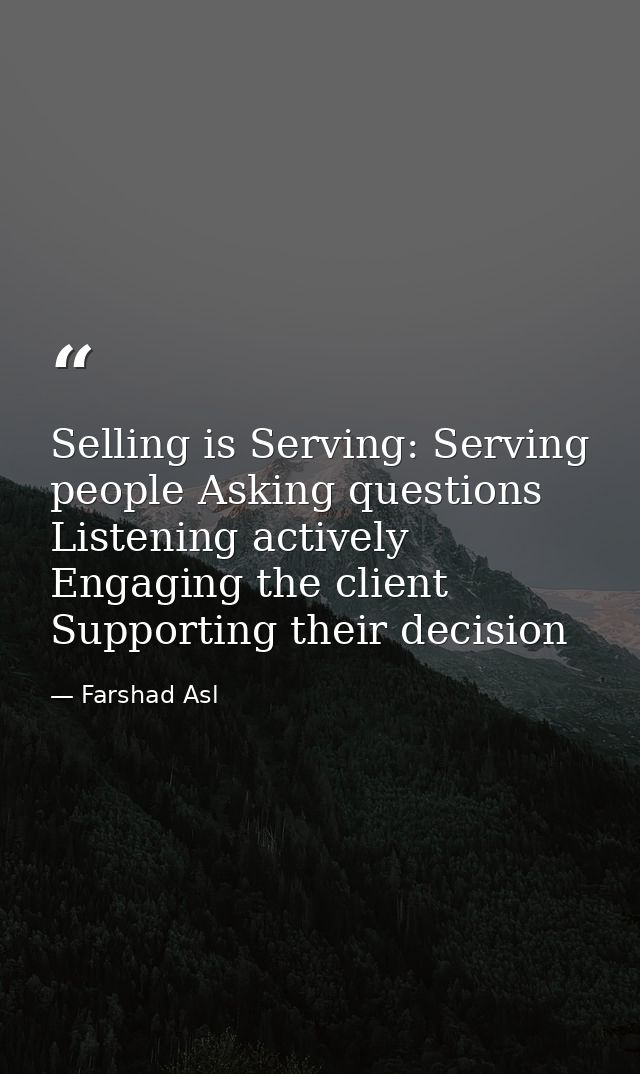 Selling is Serving: Serving people Asking questions Listening actively Engaging the client Supporting their decision — Farshad Asl
