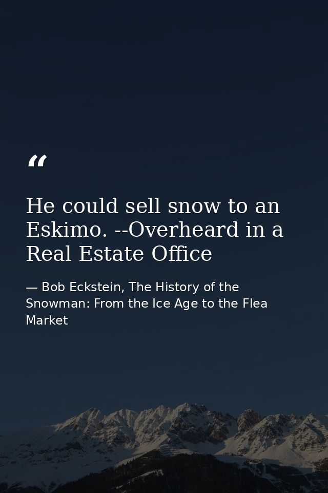He could sell snow to an Eskimo. --Overheard in a Real Estate Office — Bob Eckstein, The History of the Snowman: From the Ice Age to the Flea Market