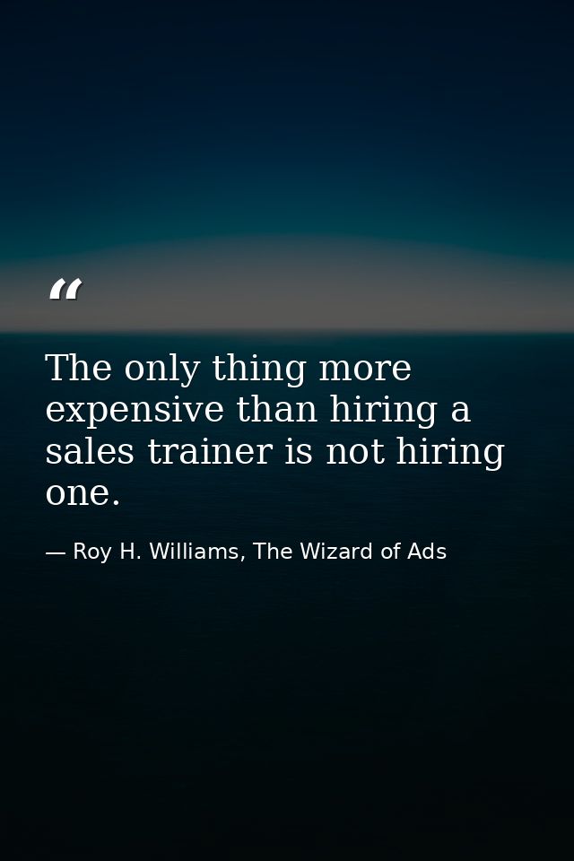 The only thing more expensive than hiring a sales trainer is not hiring one. — Roy H. Williams, The Wizard of Ads
