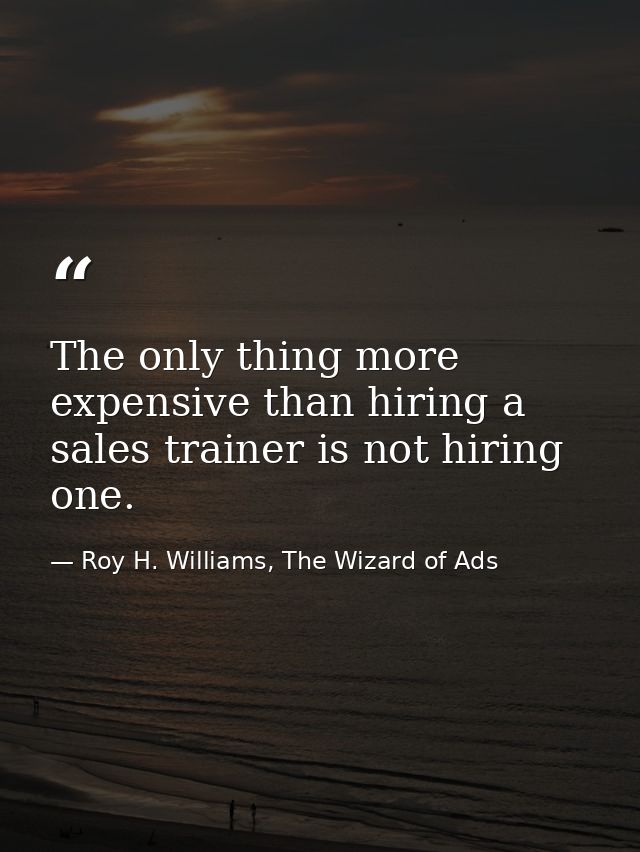 The only thing more expensive than hiring a sales trainer is not hiring one. — Roy H. Williams, The Wizard of Ads