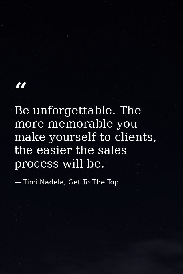 Be unforgettable. The more memorable you make yourself to clients, the easier the sales process will be. — Timi Nadela, Get To The Top