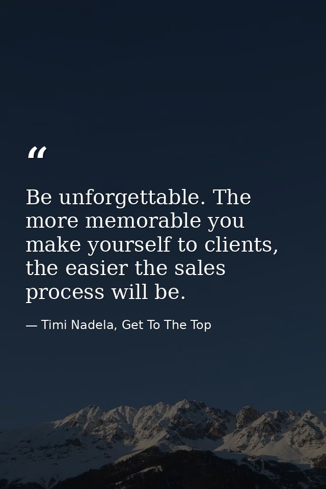 Be unforgettable. The more memorable you make yourself to clients, the easier the sales process will be. — Timi Nadela, Get To The Top