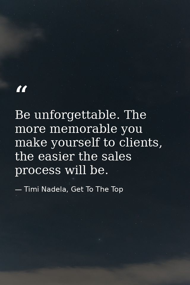 Be unforgettable. The more memorable you make yourself to clients, the easier the sales process will be. — Timi Nadela, Get To The Top