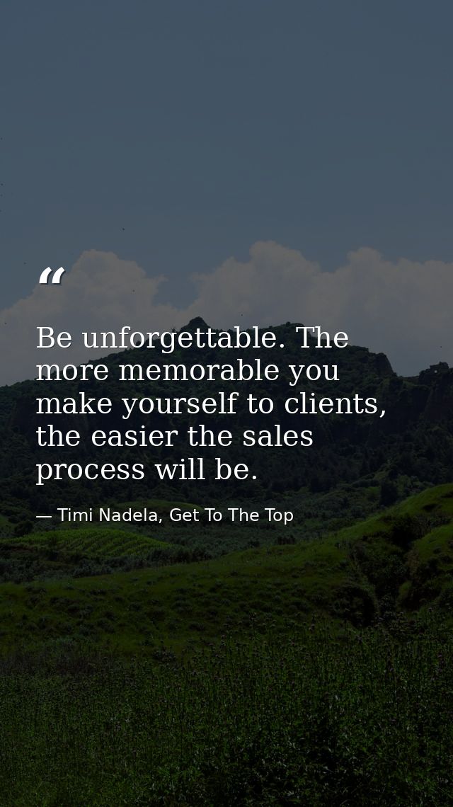Be unforgettable. The more memorable you make yourself to clients, the easier the sales process will be. — Timi Nadela, Get To The Top