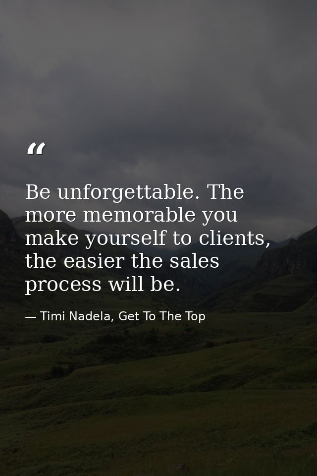 Be unforgettable. The more memorable you make yourself to clients, the easier the sales process will be. — Timi Nadela, Get To The Top