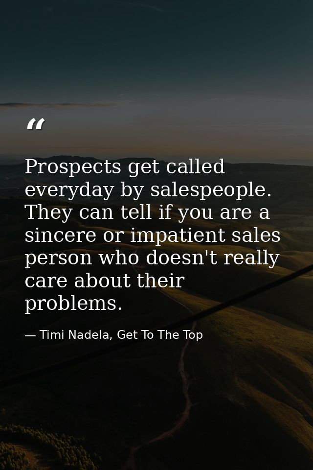 Prospects get called everyday by salespeople. They can tell if you are a sincere or impatient sales person who doesn't r — Timi Nadela, Get To The Top