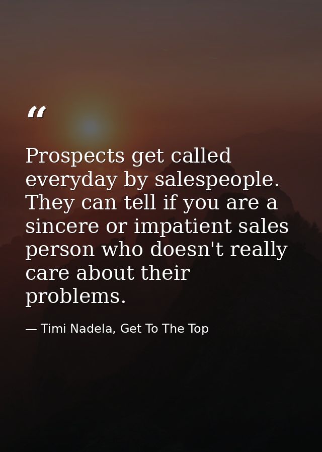Prospects get called everyday by salespeople. They can tell if you are a sincere or impatient sales person who doesn't r — Timi Nadela, Get To The Top