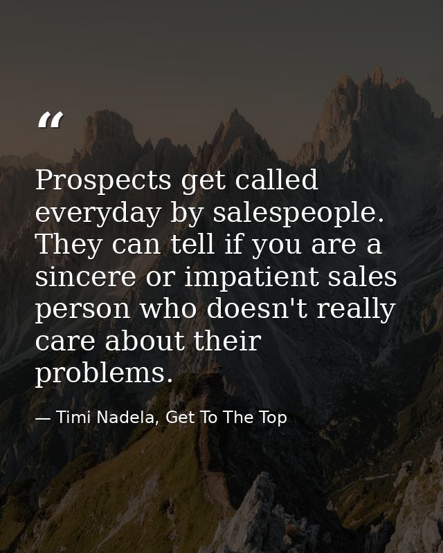 Prospects get called everyday by salespeople. They can tell if you are a sincere or impatient sales person who doesn't r — Timi Nadela, Get To The Top