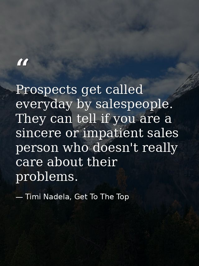 Prospects get called everyday by salespeople. They can tell if you are a sincere or impatient sales person who doesn't r — Timi Nadela, Get To The Top