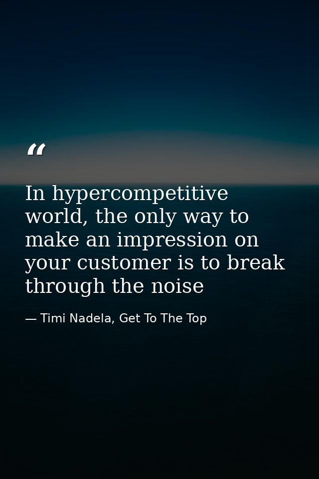 In hypercompetitive world, the only way to make an impression on your customer is to break through the noise — Timi Nadela, Get To The Top