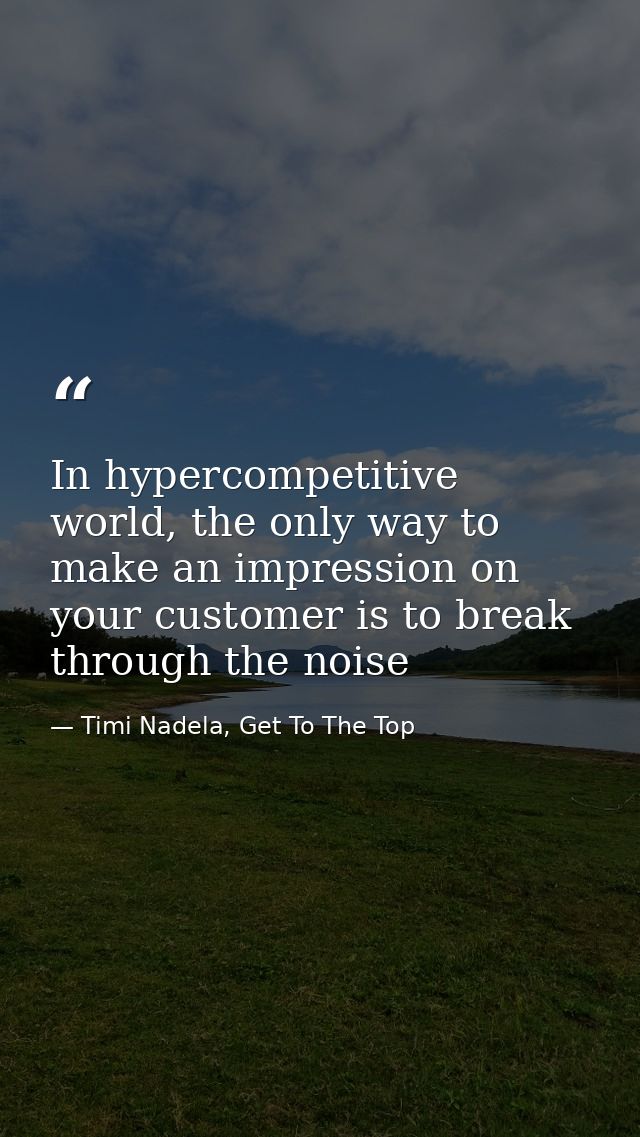 In hypercompetitive world, the only way to make an impression on your customer is to break through the noise — Timi Nadela, Get To The Top