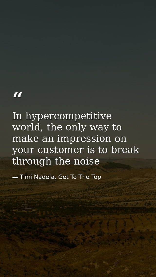 In hypercompetitive world, the only way to make an impression on your customer is to break through the noise — Timi Nadela, Get To The Top