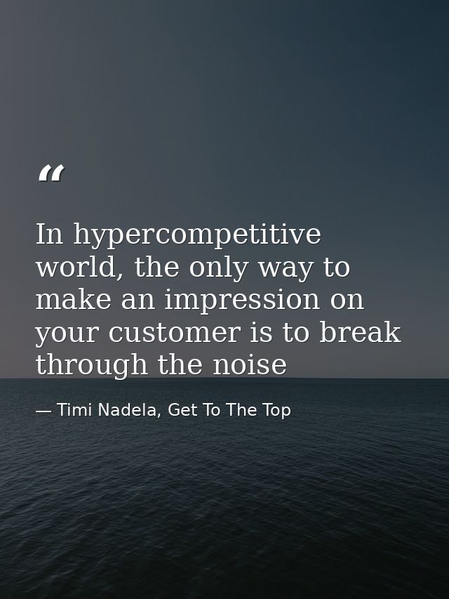 In hypercompetitive world, the only way to make an impression on your customer is to break through the noise — Timi Nadela, Get To The Top
